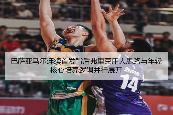 巴萨亚马尔连续首发背后弗里克用人思路与年轻核心培养逻辑并行展开