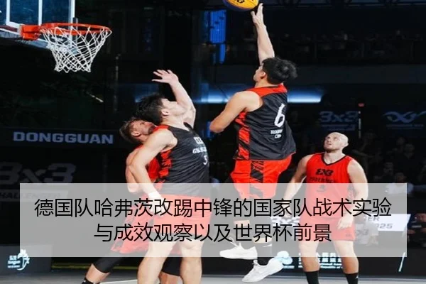 德国队哈弗茨改踢中锋的国家队战术实验与成效观察以及世界杯前景（pg）