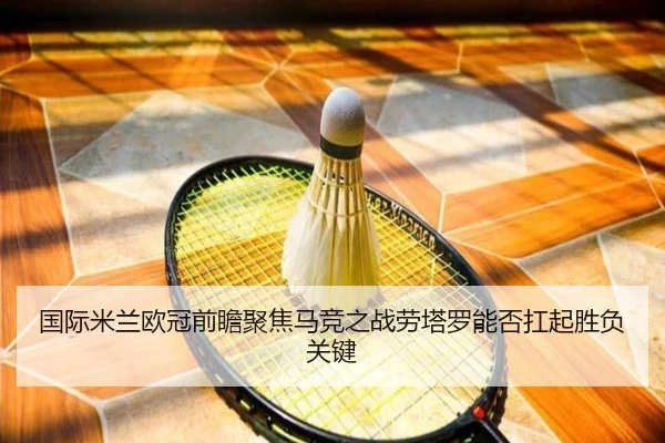 国际米兰欧冠前瞻聚焦马竞之战劳塔罗能否扛起胜负关键