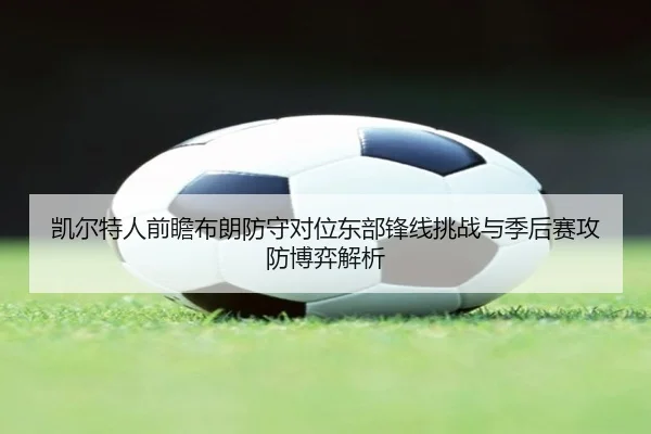 凯尔特人前瞻布朗防守对位东部锋线挑战与季后赛攻防博弈解析 - pg