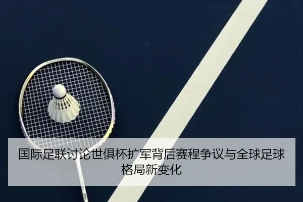 国际足联讨论世俱杯扩军背后赛程争议与全球足球格局新变化