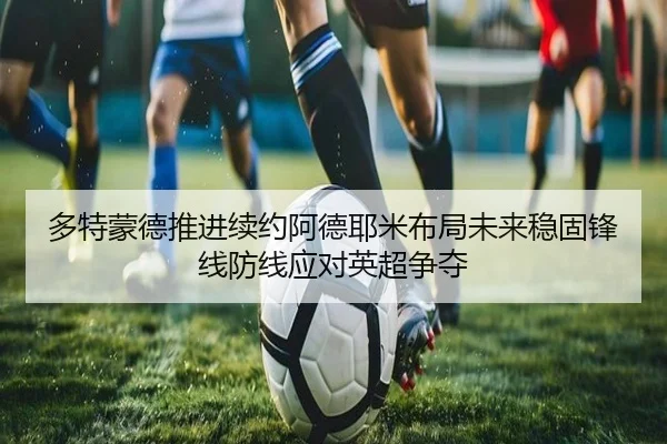 多特蒙德推进续约阿德耶米布局未来稳固锋线防线应对英超争夺