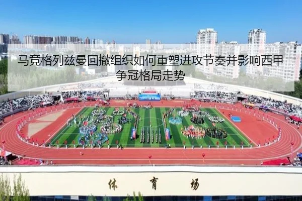 马竞格列兹曼回撤组织如何重塑进攻节奏并影响西甲争冠格局走势