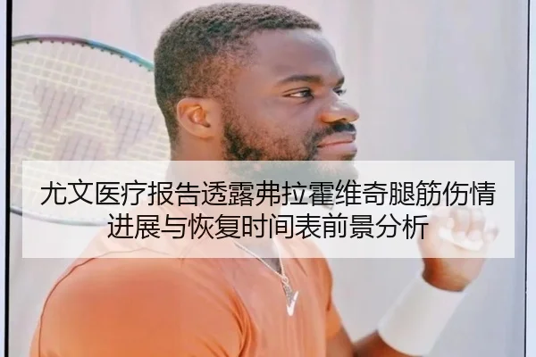 尤文医疗报告透露弗拉霍维奇腿筋伤情进展与恢复时间表前景分析