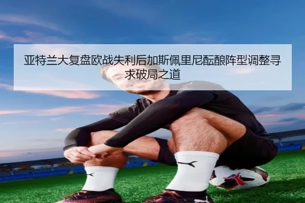 亚特兰大复盘欧战失利后加斯佩里尼酝酿阵型调整寻求破局之道