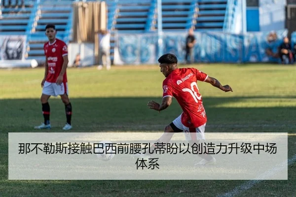 那不勒斯接触巴西前腰孔蒂盼以创造力升级中场体系