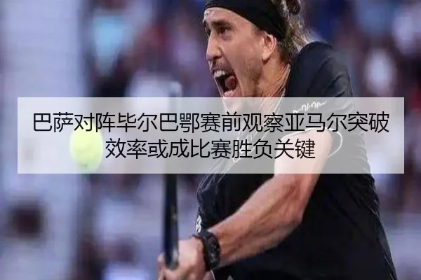 巴萨对阵毕尔巴鄂赛前观察亚马尔突破效率或成比赛胜负关键